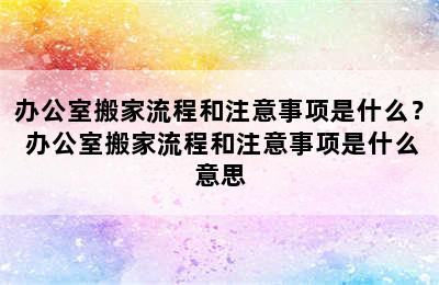 办公室搬家流程和注意事项是什么？ 办公室搬家流程和注意事项是什么意思